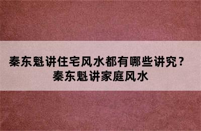 秦东魁讲住宅风水都有哪些讲究？ 秦东魁讲家庭风水